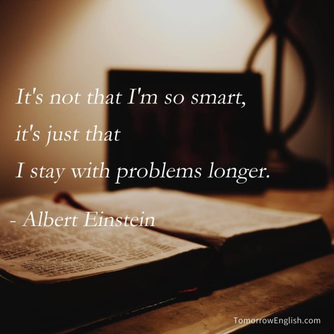 It's not that I'm so smart, it's just that I stay with problems longer.
