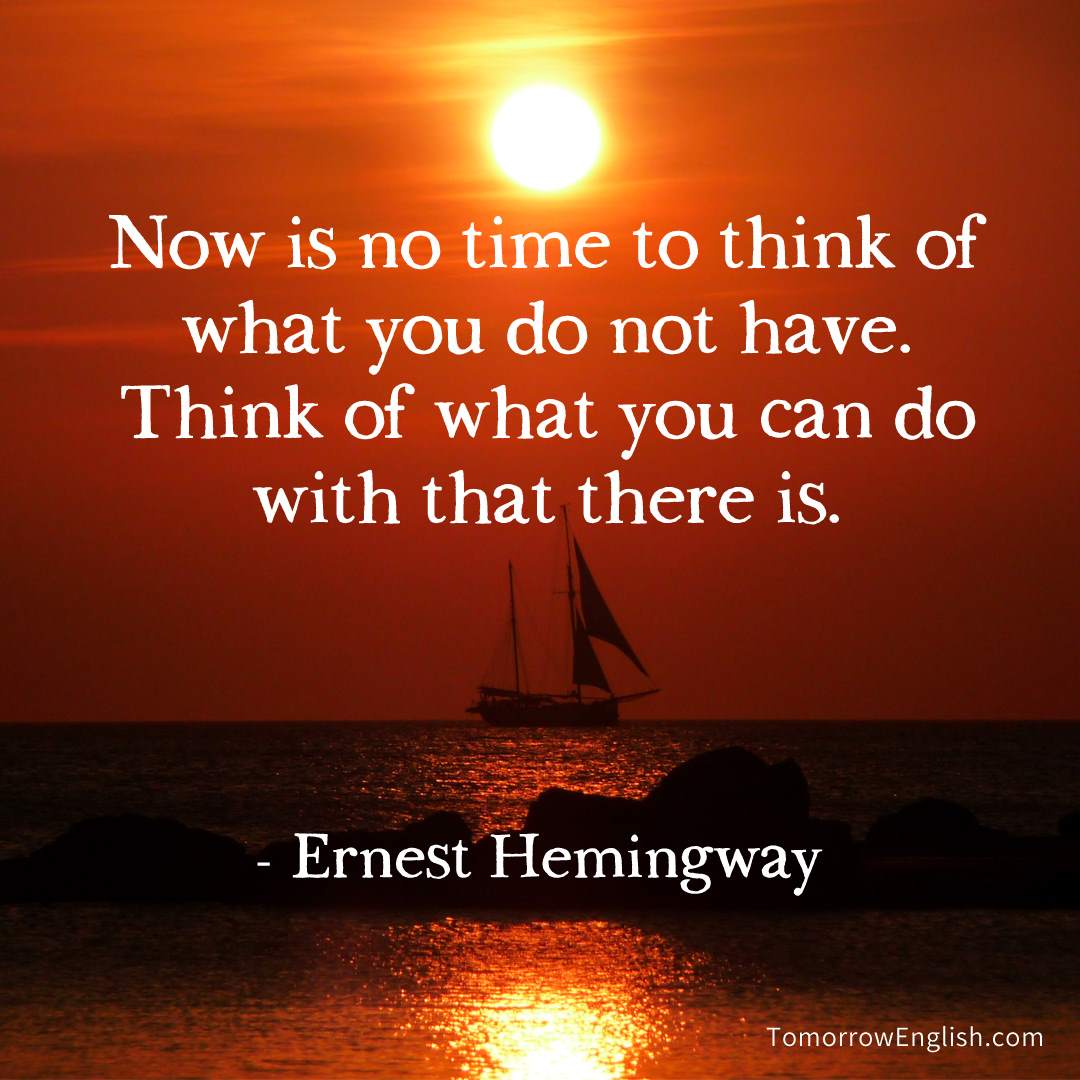 Now is no to think of what you do not have. Think of what you can do with that there is. | Tomorrow English